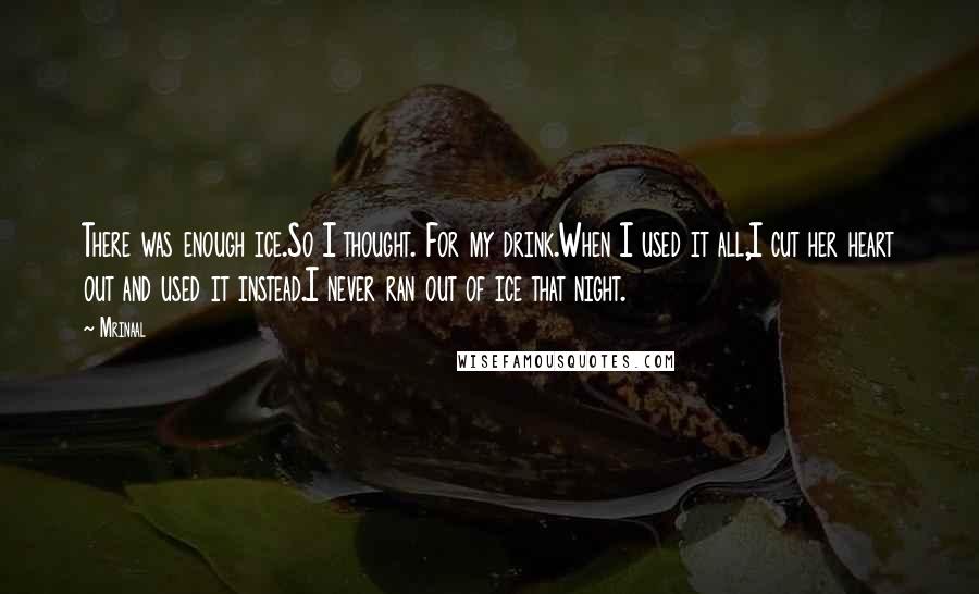 Mrinaal Quotes: There was enough ice.So I thought. For my drink.When I used it all,I cut her heart out and used it instead.I never ran out of ice that night.