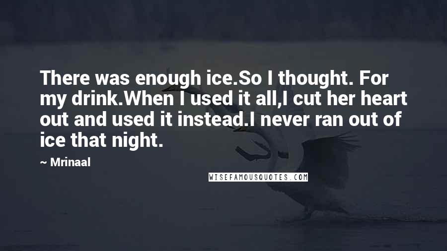 Mrinaal Quotes: There was enough ice.So I thought. For my drink.When I used it all,I cut her heart out and used it instead.I never ran out of ice that night.