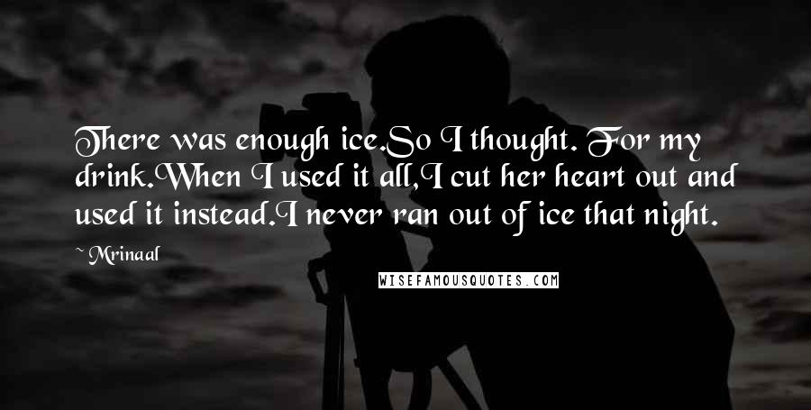 Mrinaal Quotes: There was enough ice.So I thought. For my drink.When I used it all,I cut her heart out and used it instead.I never ran out of ice that night.