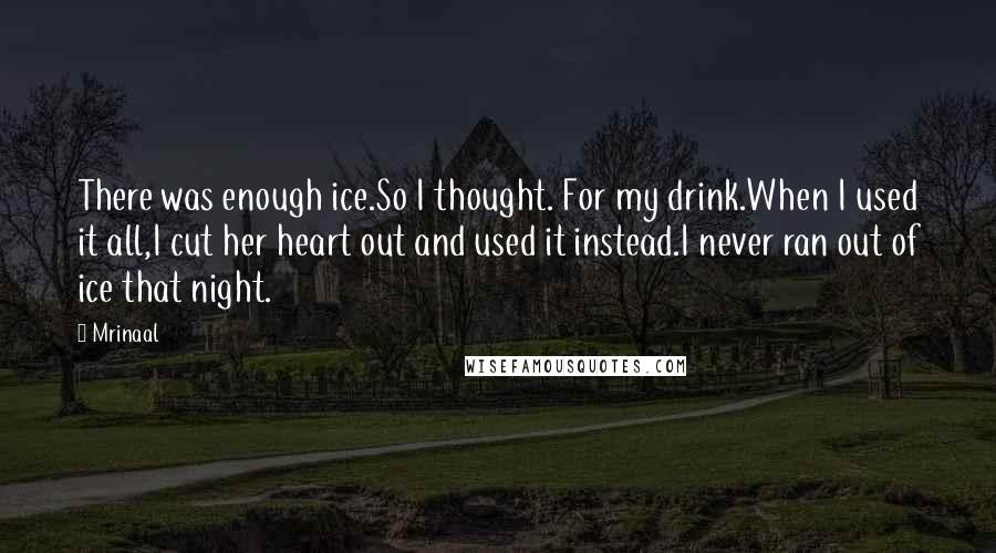 Mrinaal Quotes: There was enough ice.So I thought. For my drink.When I used it all,I cut her heart out and used it instead.I never ran out of ice that night.