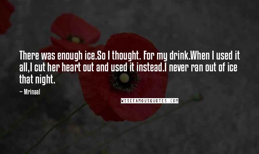 Mrinaal Quotes: There was enough ice.So I thought. For my drink.When I used it all,I cut her heart out and used it instead.I never ran out of ice that night.