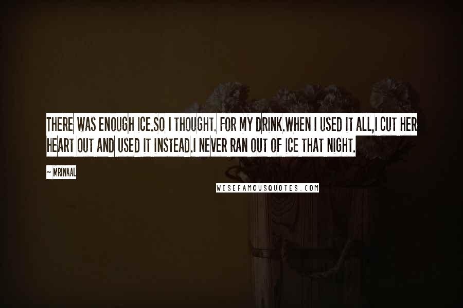 Mrinaal Quotes: There was enough ice.So I thought. For my drink.When I used it all,I cut her heart out and used it instead.I never ran out of ice that night.
