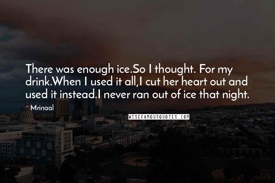 Mrinaal Quotes: There was enough ice.So I thought. For my drink.When I used it all,I cut her heart out and used it instead.I never ran out of ice that night.