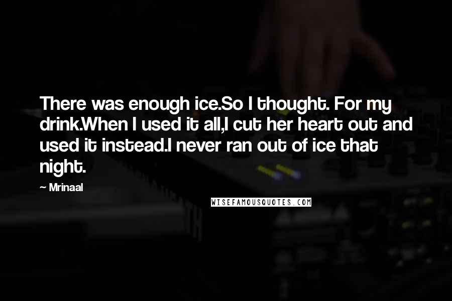 Mrinaal Quotes: There was enough ice.So I thought. For my drink.When I used it all,I cut her heart out and used it instead.I never ran out of ice that night.