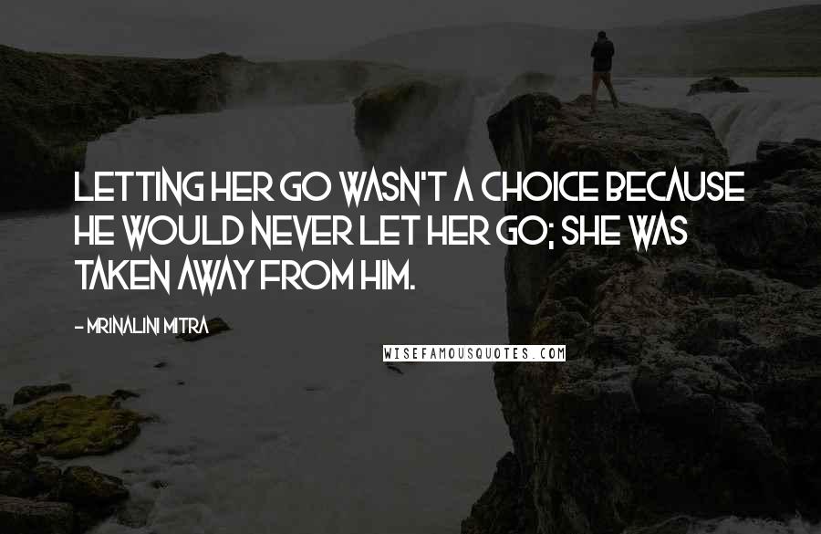 Mrinalini Mitra Quotes: Letting her go wasn't a choice because he would never let her go; she was taken away from him.