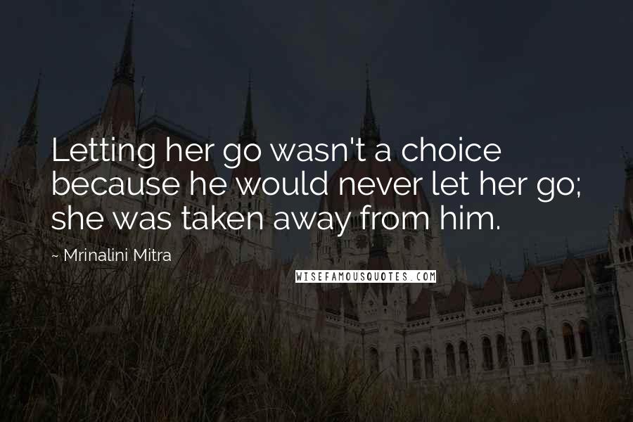 Mrinalini Mitra Quotes: Letting her go wasn't a choice because he would never let her go; she was taken away from him.