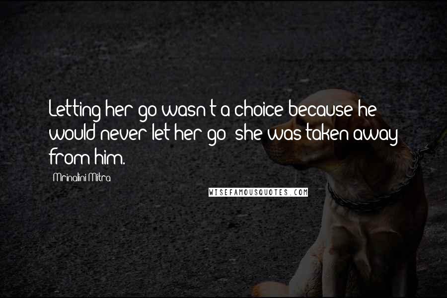 Mrinalini Mitra Quotes: Letting her go wasn't a choice because he would never let her go; she was taken away from him.