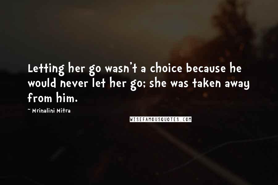 Mrinalini Mitra Quotes: Letting her go wasn't a choice because he would never let her go; she was taken away from him.