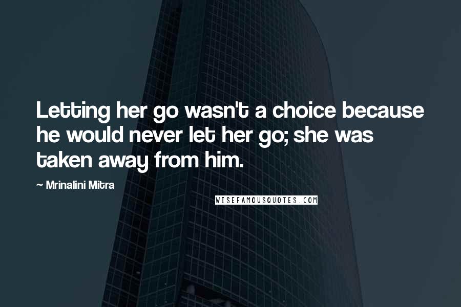 Mrinalini Mitra Quotes: Letting her go wasn't a choice because he would never let her go; she was taken away from him.