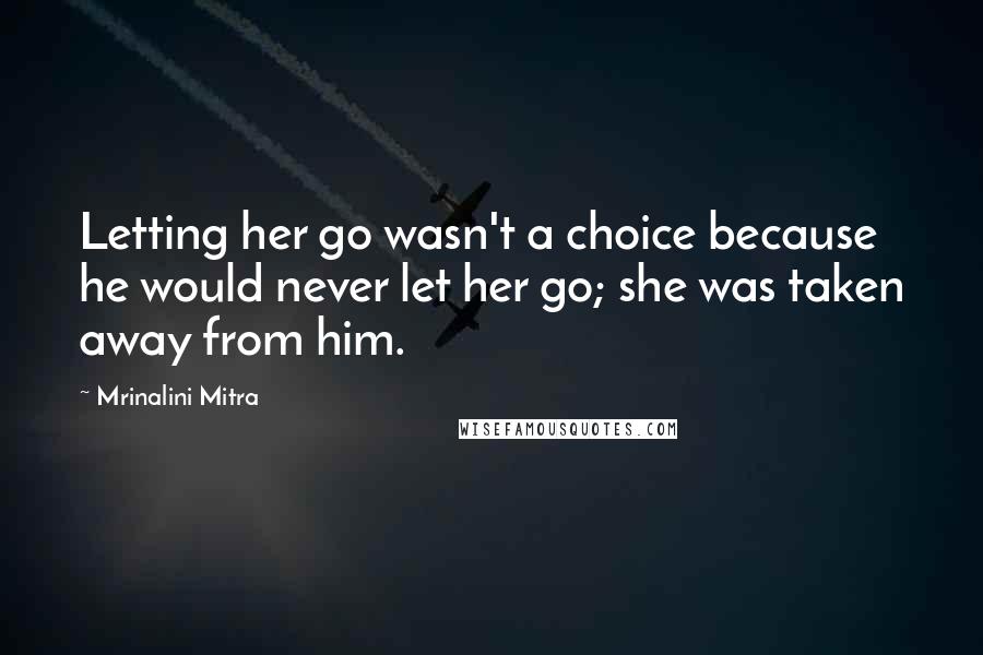 Mrinalini Mitra Quotes: Letting her go wasn't a choice because he would never let her go; she was taken away from him.