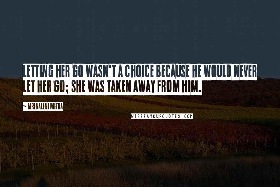 Mrinalini Mitra Quotes: Letting her go wasn't a choice because he would never let her go; she was taken away from him.