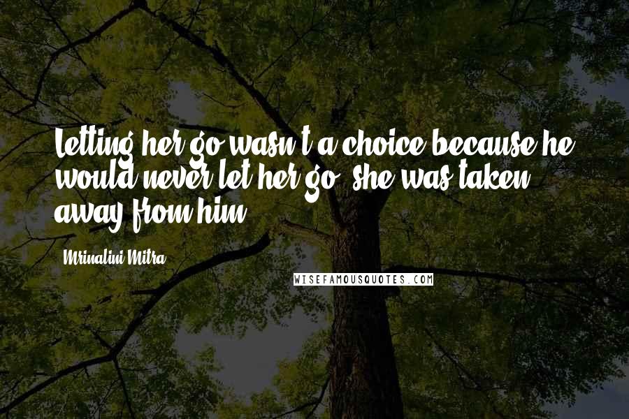 Mrinalini Mitra Quotes: Letting her go wasn't a choice because he would never let her go; she was taken away from him.