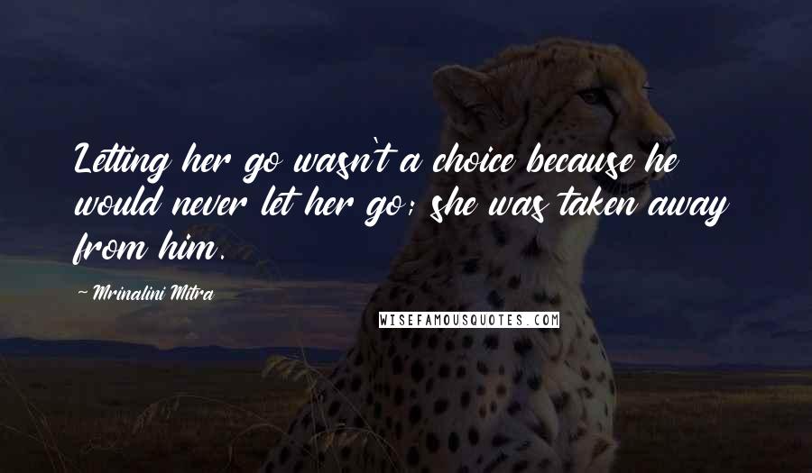 Mrinalini Mitra Quotes: Letting her go wasn't a choice because he would never let her go; she was taken away from him.