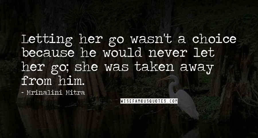 Mrinalini Mitra Quotes: Letting her go wasn't a choice because he would never let her go; she was taken away from him.