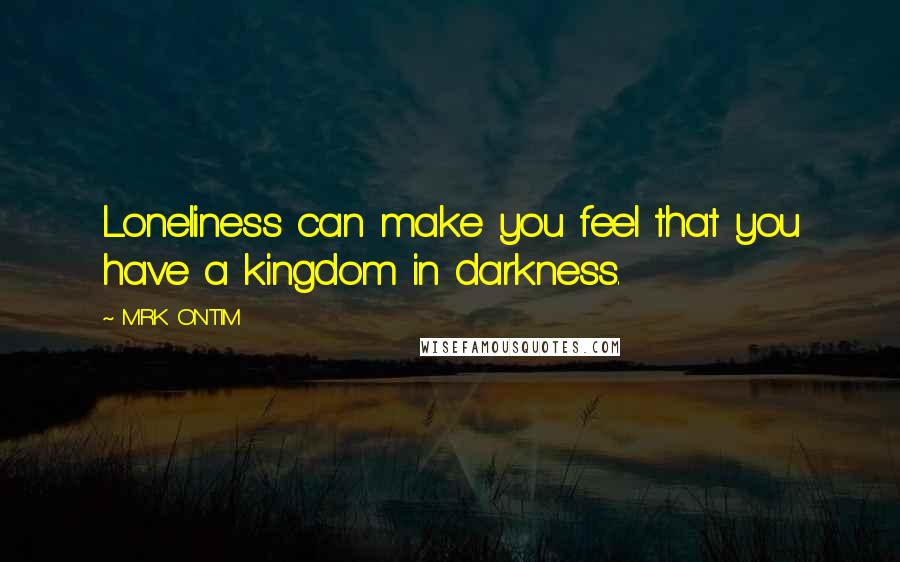 MRK ONTIM Quotes: Loneliness can make you feel that you have a kingdom in darkness.