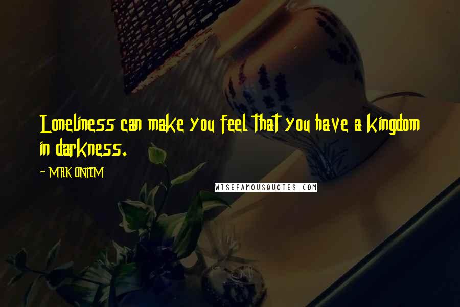 MRK ONTIM Quotes: Loneliness can make you feel that you have a kingdom in darkness.