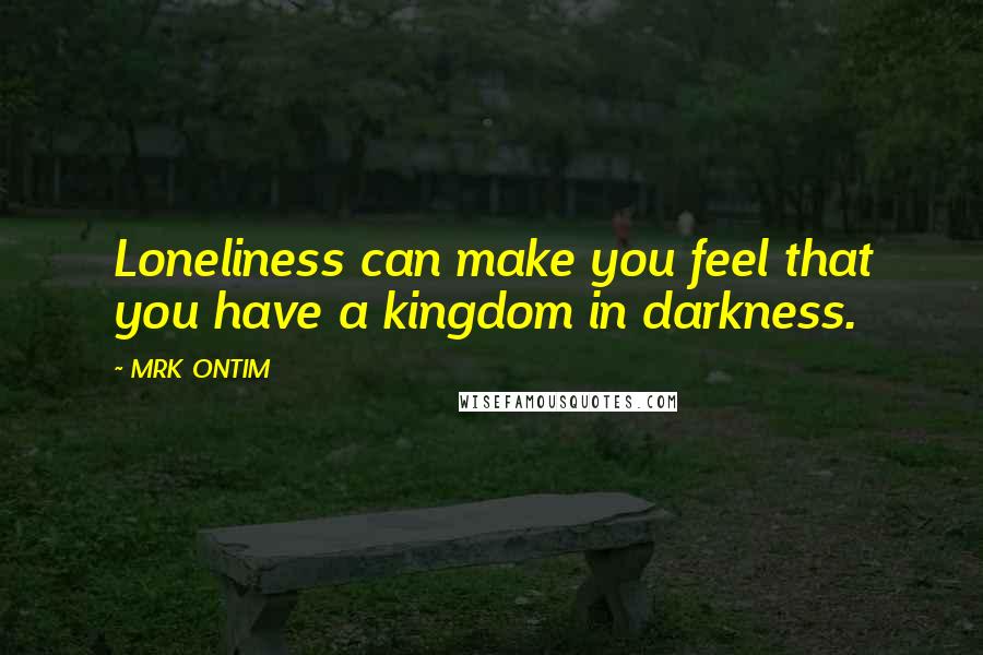 MRK ONTIM Quotes: Loneliness can make you feel that you have a kingdom in darkness.