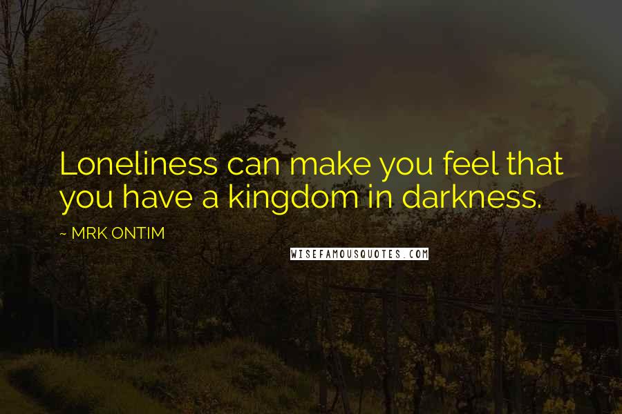 MRK ONTIM Quotes: Loneliness can make you feel that you have a kingdom in darkness.