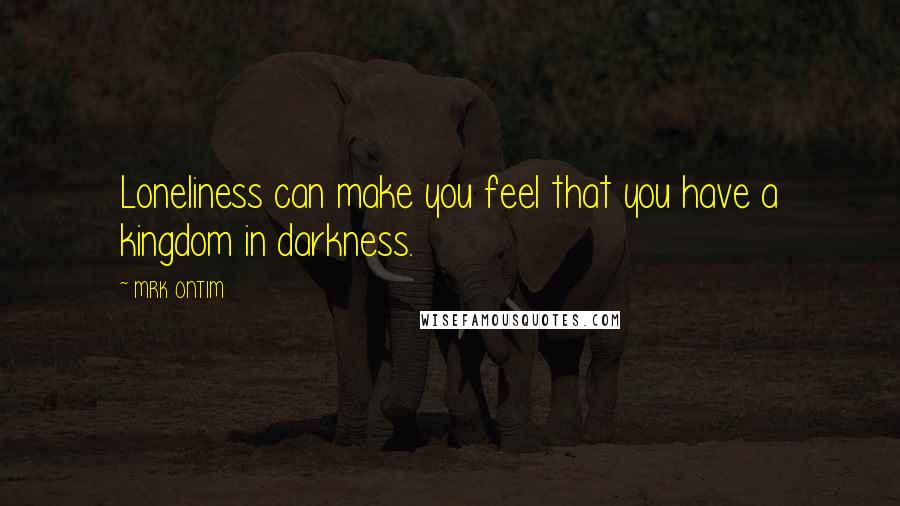 MRK ONTIM Quotes: Loneliness can make you feel that you have a kingdom in darkness.