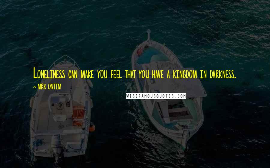 MRK ONTIM Quotes: Loneliness can make you feel that you have a kingdom in darkness.