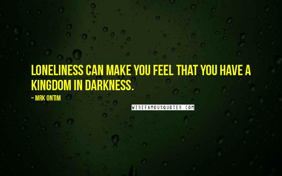 MRK ONTIM Quotes: Loneliness can make you feel that you have a kingdom in darkness.