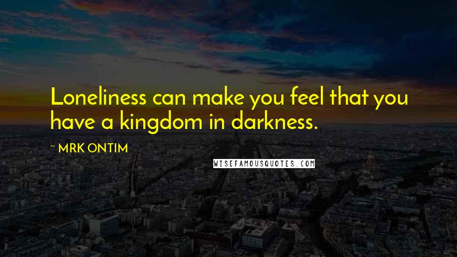 MRK ONTIM Quotes: Loneliness can make you feel that you have a kingdom in darkness.