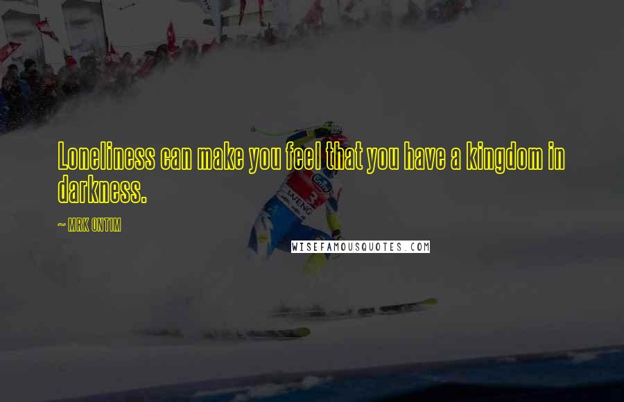 MRK ONTIM Quotes: Loneliness can make you feel that you have a kingdom in darkness.