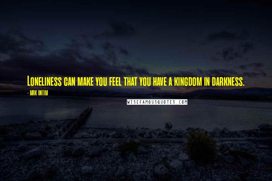 MRK ONTIM Quotes: Loneliness can make you feel that you have a kingdom in darkness.