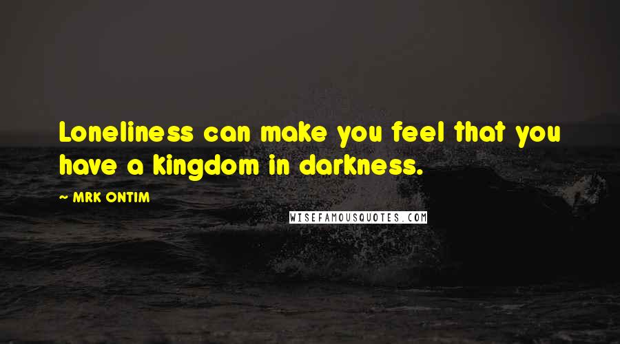 MRK ONTIM Quotes: Loneliness can make you feel that you have a kingdom in darkness.