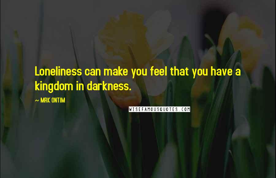 MRK ONTIM Quotes: Loneliness can make you feel that you have a kingdom in darkness.