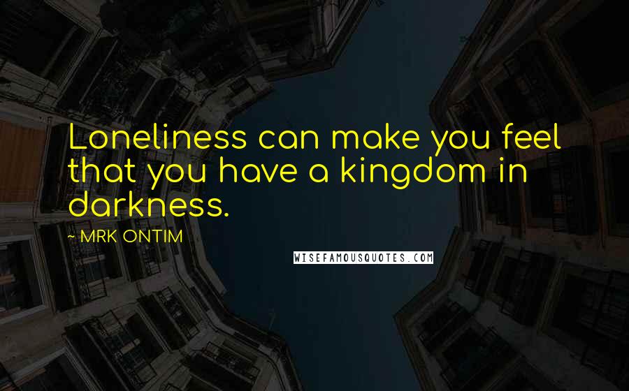 MRK ONTIM Quotes: Loneliness can make you feel that you have a kingdom in darkness.