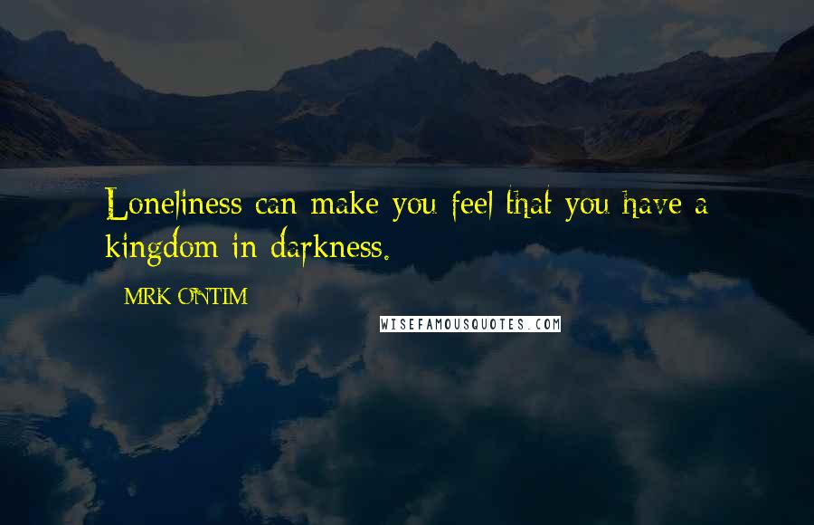 MRK ONTIM Quotes: Loneliness can make you feel that you have a kingdom in darkness.