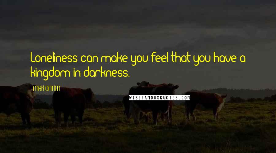 MRK ONTIM Quotes: Loneliness can make you feel that you have a kingdom in darkness.