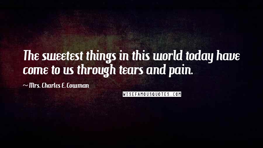 Mrs. Charles E. Cowman Quotes: The sweetest things in this world today have come to us through tears and pain.