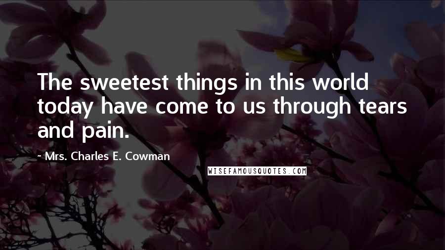 Mrs. Charles E. Cowman Quotes: The sweetest things in this world today have come to us through tears and pain.