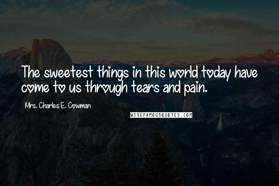 Mrs. Charles E. Cowman Quotes: The sweetest things in this world today have come to us through tears and pain.
