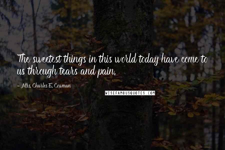 Mrs. Charles E. Cowman Quotes: The sweetest things in this world today have come to us through tears and pain.