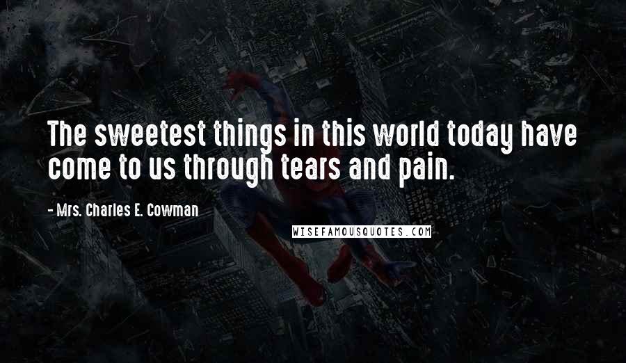 Mrs. Charles E. Cowman Quotes: The sweetest things in this world today have come to us through tears and pain.