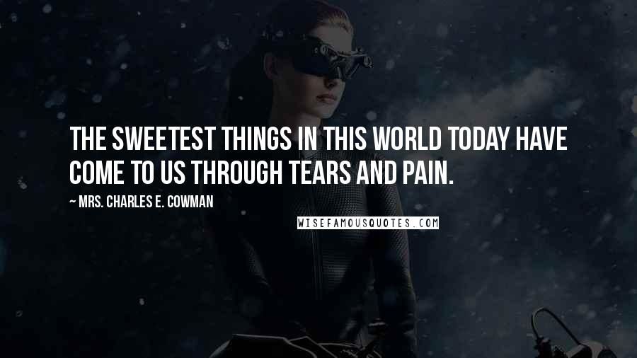 Mrs. Charles E. Cowman Quotes: The sweetest things in this world today have come to us through tears and pain.