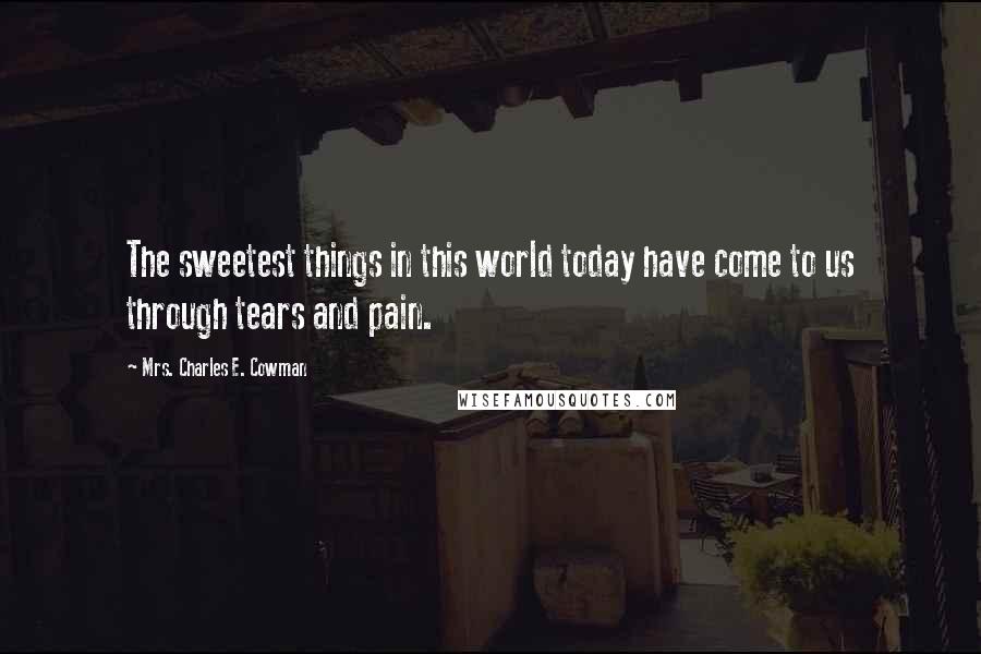 Mrs. Charles E. Cowman Quotes: The sweetest things in this world today have come to us through tears and pain.