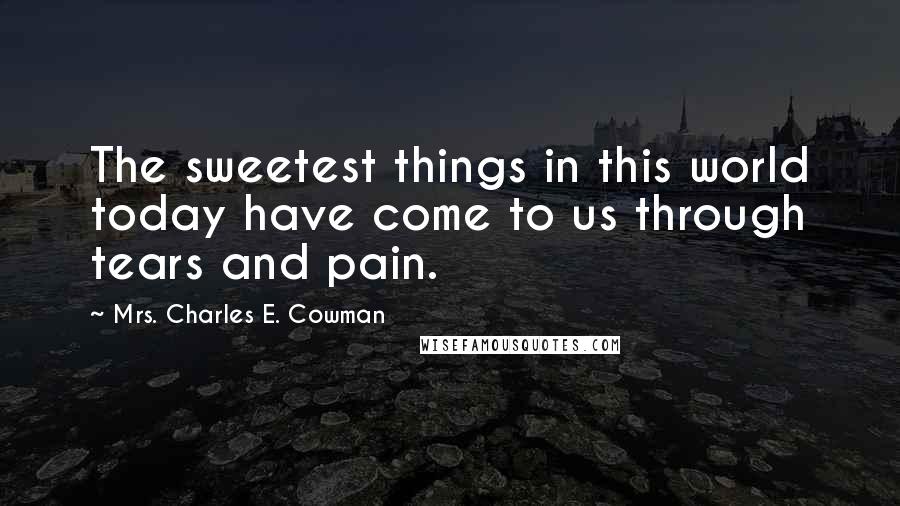 Mrs. Charles E. Cowman Quotes: The sweetest things in this world today have come to us through tears and pain.