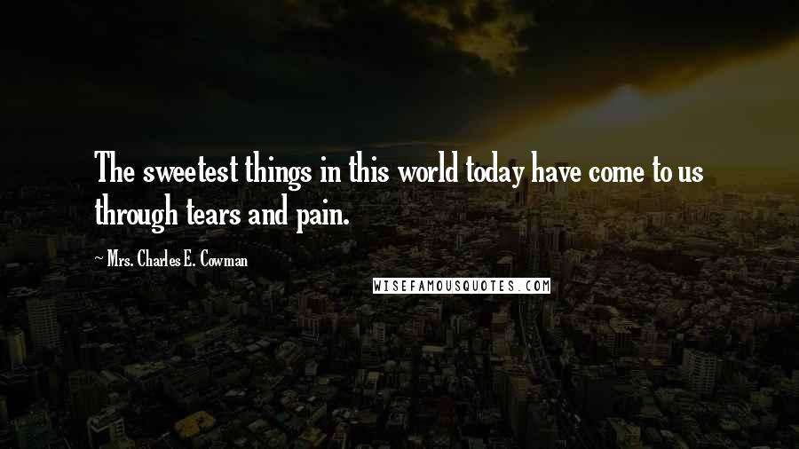 Mrs. Charles E. Cowman Quotes: The sweetest things in this world today have come to us through tears and pain.