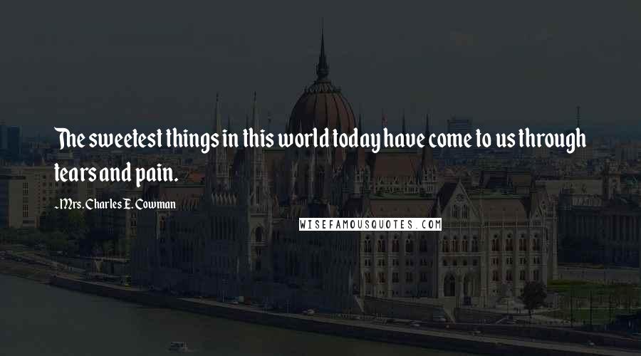 Mrs. Charles E. Cowman Quotes: The sweetest things in this world today have come to us through tears and pain.