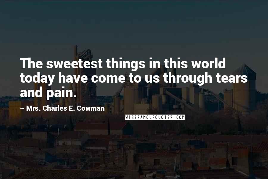 Mrs. Charles E. Cowman Quotes: The sweetest things in this world today have come to us through tears and pain.