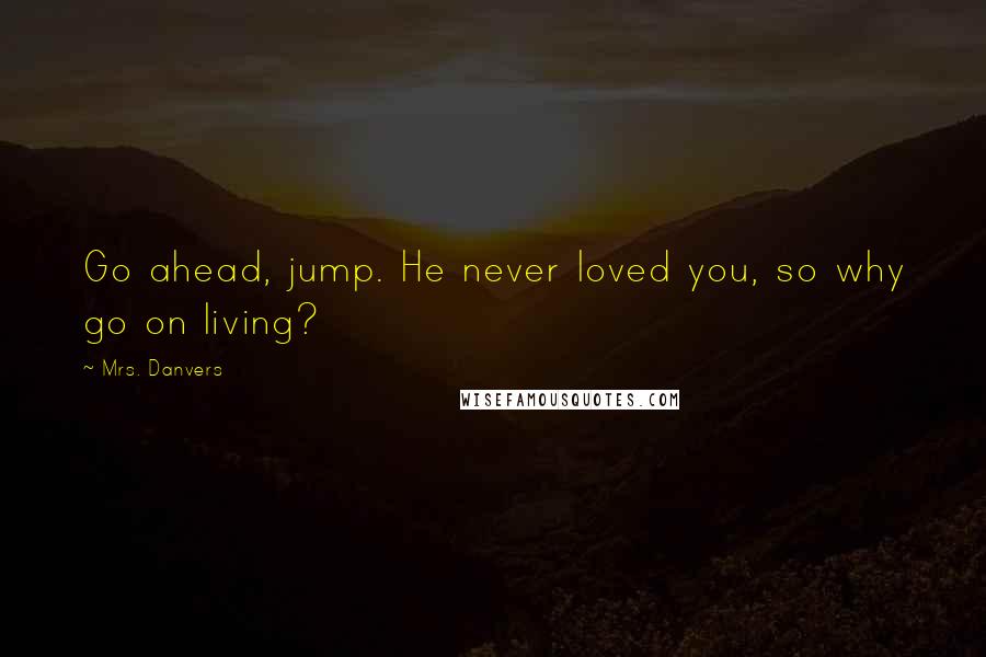Mrs. Danvers Quotes: Go ahead, jump. He never loved you, so why go on living?