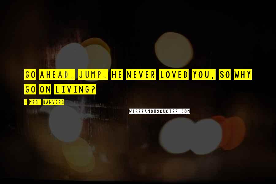 Mrs. Danvers Quotes: Go ahead, jump. He never loved you, so why go on living?