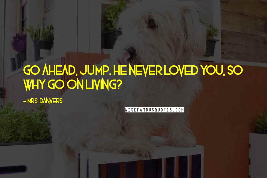 Mrs. Danvers Quotes: Go ahead, jump. He never loved you, so why go on living?