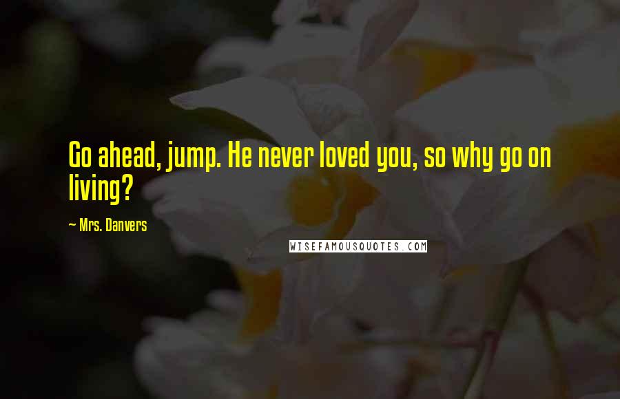 Mrs. Danvers Quotes: Go ahead, jump. He never loved you, so why go on living?