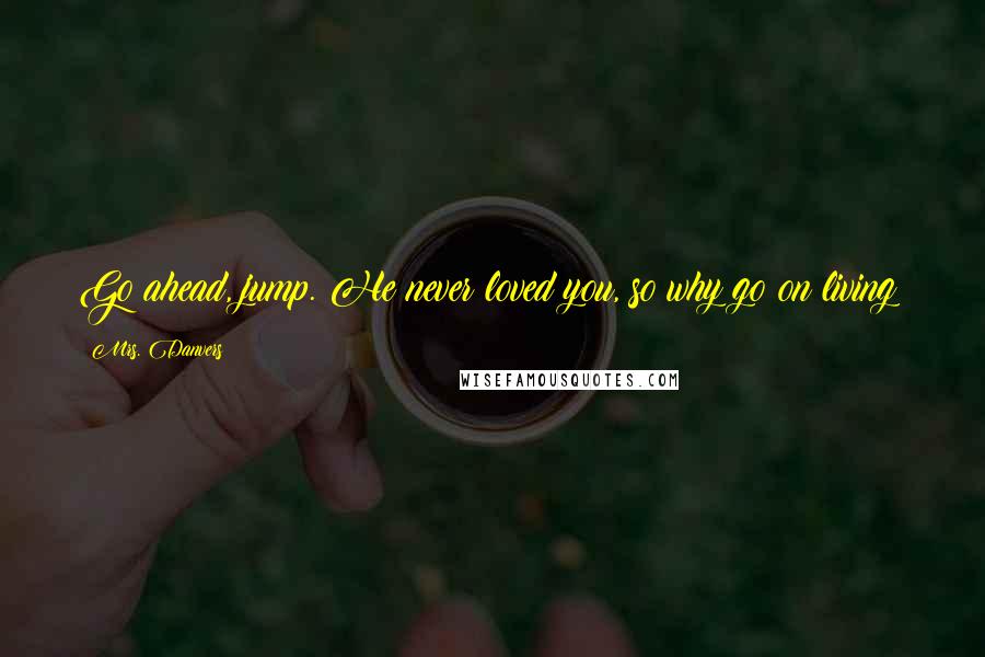 Mrs. Danvers Quotes: Go ahead, jump. He never loved you, so why go on living?