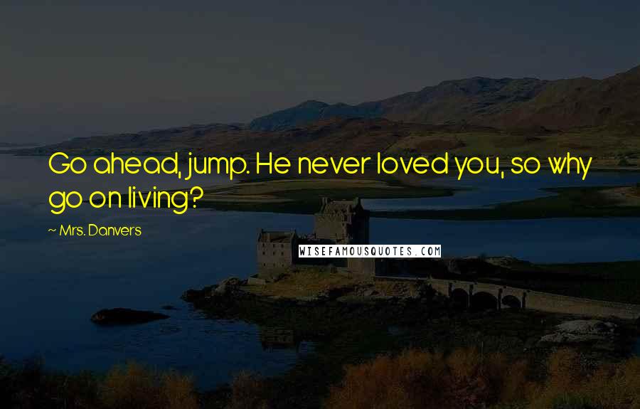 Mrs. Danvers Quotes: Go ahead, jump. He never loved you, so why go on living?